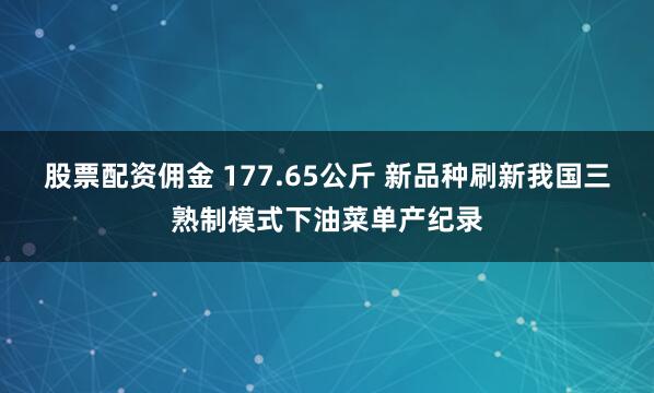 股票配资佣金 177.65公斤 新品种刷新我国三熟制模式下油菜单产纪录