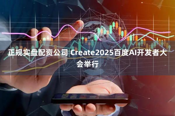 正规实盘配资公司 Create2025百度AI开发者大会举行