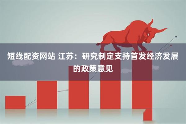 短线配资网站 江苏：研究制定支持首发经济发展的政策意见