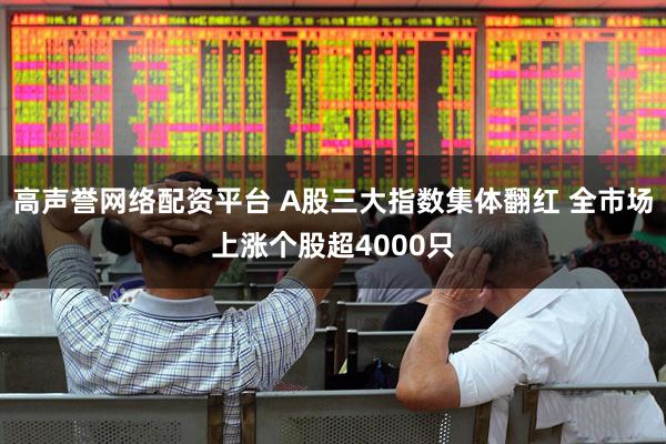 高声誉网络配资平台 A股三大指数集体翻红 全市场上涨个股超4000只