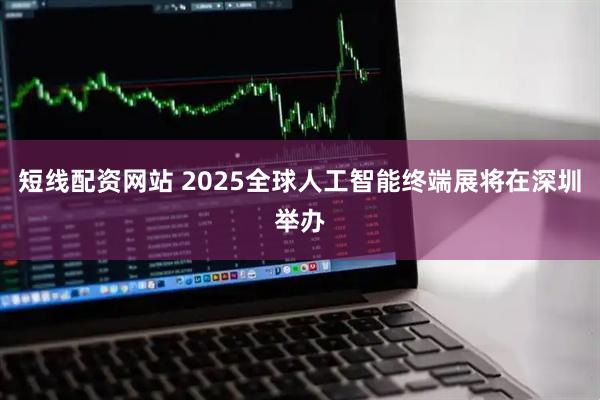 短线配资网站 2025全球人工智能终端展将在深圳举办