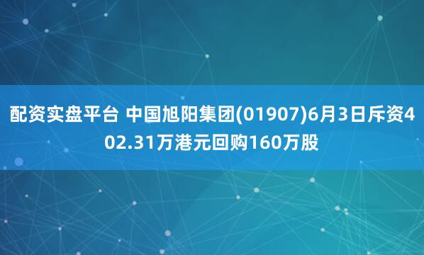 配资实盘平台 中国旭阳集团(01907)6月3日斥资402.31万港元回购160万股