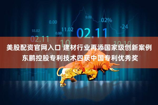 美股配资官网入口 建材行业再添国家级创新案例 东鹏控股专利技术四获中国专利优秀奖