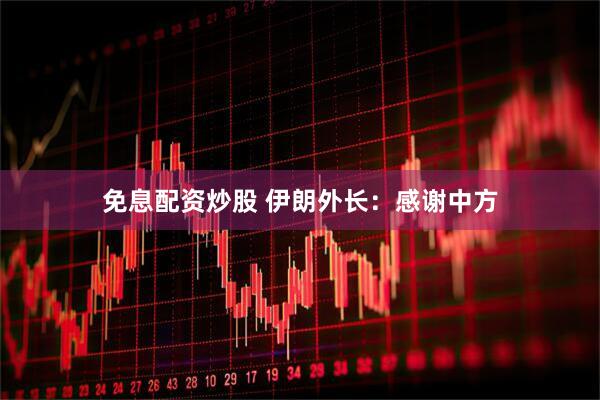 免息配资炒股 伊朗外长：感谢中方