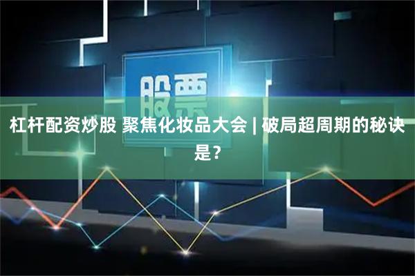 杠杆配资炒股 聚焦化妆品大会 | 破局超周期的秘诀是？