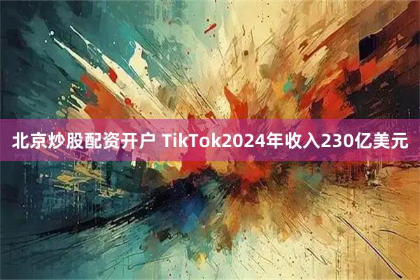 北京炒股配资开户 TikTok2024年收入230亿美元