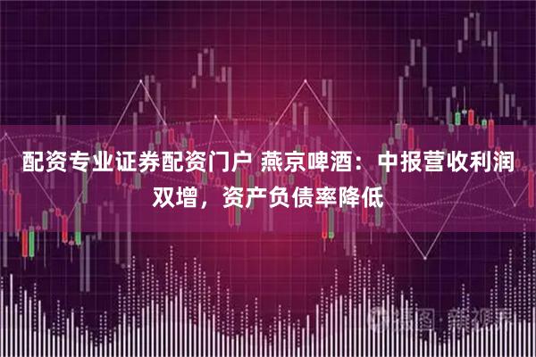 配资专业证券配资门户 燕京啤酒：中报营收利润双增，资产负债率降低