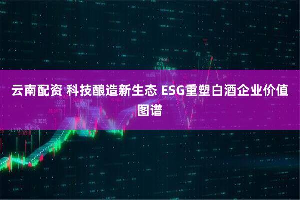 云南配资 科技酿造新生态 ESG重塑白酒企业价值图谱