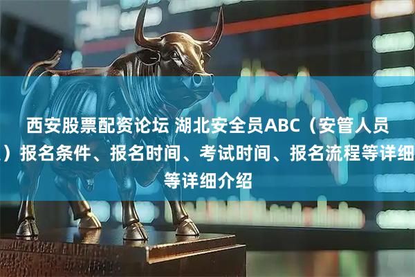 西安股票配资论坛 湖北安全员ABC（安管人员三类）报名条件、报名时间、考试时间、报名流程等详细介绍