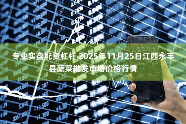 专业实盘配资杠杆 2025年11月25日江西永丰县蔬菜批发市场价格行情