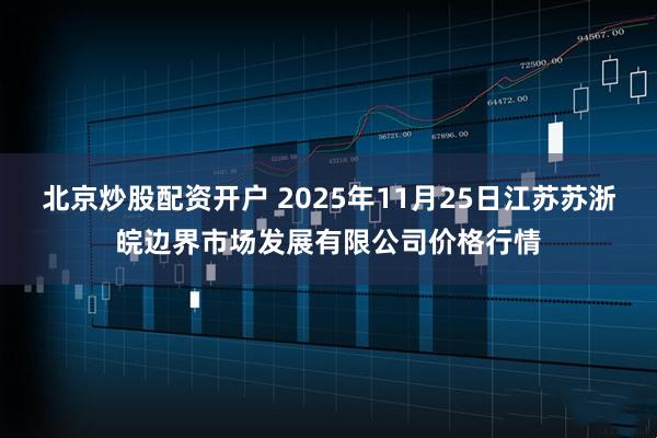 北京炒股配资开户 2025年11月25日江苏苏浙皖边界市场发展有限公司价格行情