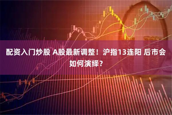 配资入门炒股 A股最新调整！沪指13连阳 后市会如何演绎？