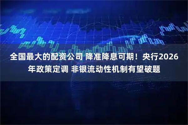 全国最大的配资公司 降准降息可期！央行2026年政策定调 非银流动性机制有望破题
