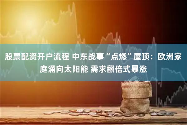 股票配资开户流程 中东战事“点燃”屋顶：欧洲家庭涌向太阳能 需求翻倍式暴涨