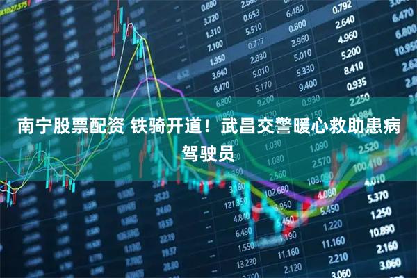 南宁股票配资 铁骑开道！武昌交警暖心救助患病驾驶员