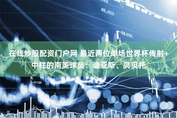 在线炒股配资门户网 最近两位单场世界杯传射+中柱的南美球员：迪亚斯、贝贝托