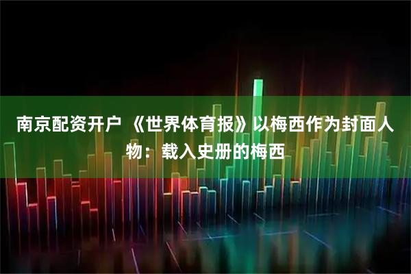 南京配资开户 《世界体育报》以梅西作为封面人物：载入史册的梅西