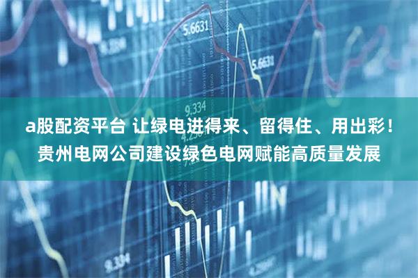 a股配资平台 让绿电进得来、留得住、用出彩！贵州电网公司建设绿色电网赋能高质量发展
